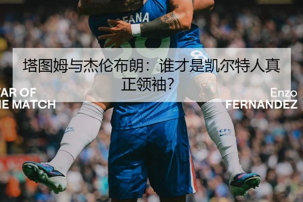塔图姆与杰伦布朗：谁才是凯尔特人真正领袖？