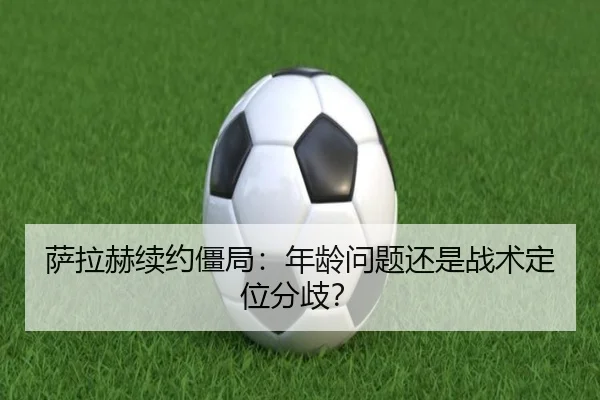 萨拉赫续约僵局：年龄问题还是战术定位分歧？